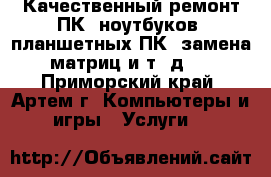 Качественный ремонт ПК, ноутбуков, планшетных ПК (замена матриц и т. д.) - Приморский край, Артем г. Компьютеры и игры » Услуги   